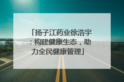 扬子江药业徐浩宇：构建健康生态，助力全民健康管理